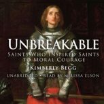 Unbreakable Saints Who Inspired Saints to Moral Courage, Kimberly Begg