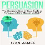 Persuasion The Complete Step by Step Guide on Persuasion, Mind Control and NLP, Ryan James