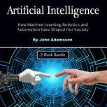 Artificial Intelligence How Machine Learning, Robotics, and Automation Have Shaped Our Society