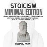 Stoicism Minimal Edition How the Philosophy of The Stoics works, Understanding and Practicing stoicism, learn the Art of Happiness and how to Manage Your emotions, Richard Avant