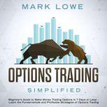 Options Trading Simplified  Beginners Guide to Make Money Trading Options in 7 Days or Less!  Learn the Fundamentals and Profitable Strategies of Options Trading, Mark Lowe