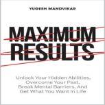 Maximum Results Unlock Your Hidden Abilities, Overcome Your Past, Break Mental Barriers, And Get What You Want in Life