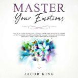 Master Your Emotions Practical Guide to Manage Feelings, Overcome Negativity, Stress, Anxiety, Anger and Depression, and Change Your Life Developing Emotional Intelligence and Positive Thinking, Jacob King