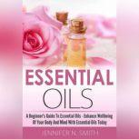 Essential Oil?? - A Beginner's Guide to Essential Oils  How to Enhance the Wellbeing of Your Body and Mind, Starting Today!, Jennifer N. Smith