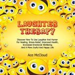 Laughter Therapy: Discover How To Use Laughter And Humor For Healing, Stress Relief, Improved Health, Increased Emotional Wellbeing And A More Joyful And Happy Life, Ace McCloud