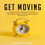 Get Moving Increase Your Desire to Exercise, Feel Motivated to Work Out and Develop an Active Lifestyle with Affirmations and Hypnosis, Elizabeth Snow
