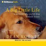 A Big Little Life A Memoir of a Joyful Dog Named Trixie, Dean Koontz