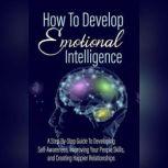 How To Develop Emotional Intelligence - Find Out The Exact Steps And Techniques! A Step-By-Step Guide To Developing Self-Awareness, Improving Your People Skills, and Creating Happier Relationships, Empowered Living