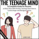 The Teenage Mind A Complete Guide for Parents to Raise Teens With Anxiety, Teaching Them How to Control Anger and Manage Emotions, Laurel Nash
