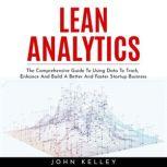 LEAN ANALYTICS : The Comprehensive Guide To Using Data To Track, Enhance And Build A Better And Faster Startup Business