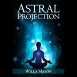 Astral Projection A Comprehensive Guide on Astral Travel, Out-of-Body Experiences, and How to Achieve Mental Peace Through Meditation and Mindfulness (2022 for Beginners), Willa Mason