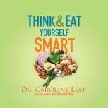 Think and Eat Yourself Smart A Neuroscientific Approach to a Sharper Mind and Healthier Life, Dr. Caroline Leaf