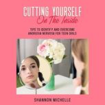 Cutting Yourself on the Inside Tips to Identify and Overcome Anorexia Nervosa for Teen Girls, Shannon Michelle