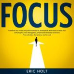 Focus Transform Your Productivity with Proven Focus Techniques & Mind Hacks to Boost Your Self Discipline, Time Management, and Growth Mindset to Overcome Procrastination, Distractions, and Burnout., Eric Holt