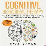Cognitive Behavioral Therapy The Definitive Guide to Understanding Your Brain, Depression, Anxiety and How to Overcome It, Ryan James