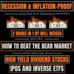 Recession & Inflation-Proof Investing For Beginners 2 Books In 1 Discover How To Beat The Bear Market By Investing In High Yield Dividend Stocks, IPOs And Inverse ETFs, Will Weiser