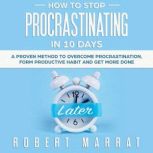 HOW TO STOP PROCRASTINATING IN 10 DAYS A Proven Method To Overcome Procrastination, Form Productive Habit And Get more Done, Robert Marrat