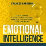 Emotional Intelligence: The Ultimate Guide to Understand, Manage and Control Your Emotions, Frances Parkison