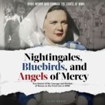 Nightingales, Bluebirds and Angels of Mercy True Stories of the Courage and Heroism of Nurses on the Front Line in WWII, Elise Baker
