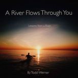 A River Flows Through You Lessons from a River, Todd Werner