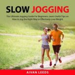 Slow Jogging The Ultimate Jogging Guide for Begginners, Learn Useful Tips on How to Jog the Right Way to Effectively Lose Weight, Aivan Leeds