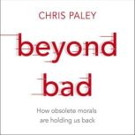 Beyond Bad How obsolete morals are holding us back, Chris Paley