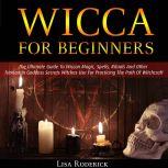 Wicca for Beginners: The Ultimate Guide To Wiccan Magic, Spells, Rituals And Other Trinitarian Goddess Secrets Witches Use For Practicing The Path Of Witchcraft, Lisa Roderick
