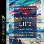 The Seamless Life A Tapestry of Love and Learning, Worship and Work, Steven Garber