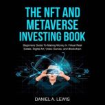 The NFT And Metaverse Investing Book Beginners Guide To Making Money In Virtual Real Estate, Digital Art, Video Games And Blockchain, Daniel A. Lewis