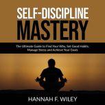 Self-Discipline Mastery: The Ultimate Guide to Find Your Why, Set Good Habits, Manage Stress and Achieve Your Goals, Hannah F. Wiley