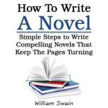 How To Write A Novel Simple Steps to Write Compelling Novels That Keep The Pages Turning