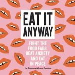 Eat It Anyway Fight the Food Fads, Beat Anxiety and Eat in Peace, Eve Simmons and Laura Dennison