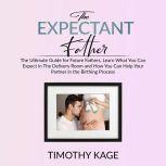 The Expectant Father: The Ultimate Guide for Future Fathers, Learn What You Can Expect in The Delivery Room and How You Can Help Your Partner in the Birthing Process, Timothy Kage