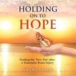 HOLDING ON TO HOPE Finding the 'New You' after a Traumatic Brain Injury, Nicole Yeates