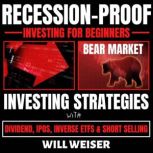 Recession-Proof investing for beginners Bear Market Investing Strategies with Dividend, IPOs, Inverse ETFs & Short Selling, Will Weiser