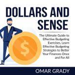 Dollars and Sense: The Ultimate Guide to Effective Budgeting Exercises, Learn Effective Budgeting Strategies to Better Your Finances Once and For All, Omar Grady