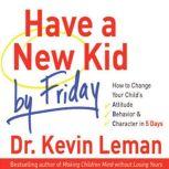 Have a New Kid by Friday How to Change Your Child's Attitude, Behavior & Character in 5 Days, Kevin Leman