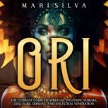 Ori: The Ultimate Guide to Spiritual Intuition, Yoruba, Odu, Egbe, Orishas, and Ancestral Veneration, Mari Silva
