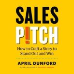 Sales Pitch How to Craft a Story to Stand Out and Win, April Dunford