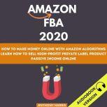 Amazon Fba 2020: How To Make Money Online With Amazon Algorithms. Learn How To Sell High-Profit Private Label Product. Passive Income Online, Anthony Harris