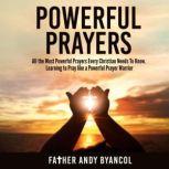Powerful Prayers All the Most Powerful Prayers Every Christian Needs To Know. Learning to Pray like a Powerful Prayer Warrior