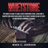 Whetstone: The Complete Guide To Using A Knife Sharpening Stone; Learn How To Sharpen Your Knives And Achieve The Ultimate Japanese Blade Cut With The Waterstone Sharpener Technique, Mark C. Johnson