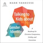 Talking to Kids about Gender Identity A Roadmap for Christian Compassion, Civility, and Conviction