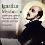 Ignatian Mysticism: Explore the Mystical Dimensions of the Spiritual Exercises, Paul Coutinho