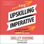 The Upskilling Imperative 5 Ways to Make Learning Core to the Way We Work, Shelley Osborne