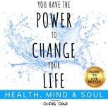 You Have the Power to Change Your Life: Guide to Live Better: Health, Mind & Soul Habits, Exercises & Techniques to: Restore your Natural Health, Master Your Mind and Remind Your Soul of its Power, Chris Diaz