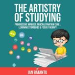 The Artistry Of Studying - Progressive Mindset, Procrastination Cure, Learning Strategies & Focus Therapy, ian batantu