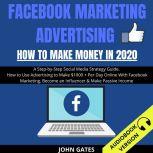 Facebook Marketing Advertising How To Make Money In 2020: A Step-By-Step Social Media Strategy Guide. How To Use Advertising To Make $1000+ Per Day Online With Facebook Marketing, Become An Influencer & Make Passive Income, John Gates