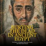 Burying the Dead in Ancient Egypt: The History of Egyptian Mummies, Tombs, and Other Burial Rituals, Charles River Editors