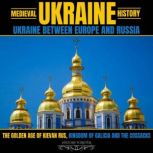 Medieval Ukraine History: Ukraine Between Europe And Russia The Golden Age Of Kievan Rus, Kingdom Of Galicia And The Cossacks, HISTORY FOREVER